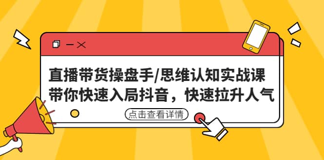 直播带货操盘手/思维认知实战课：带你快速入局抖音，快速拉升人气-小白项目网