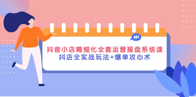 抖音小店精细化全套运营操盘系统课，抖店全实战玩法+爆单攻心术-小白项目网