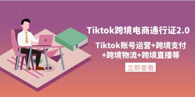 Tiktok跨境电商通行证2.0，Tiktok账号运营+跨境支付+跨境物流+跨境直播等-小白项目网