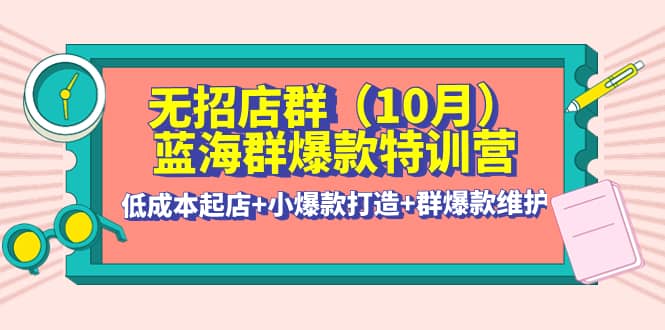 无招店群·蓝海群爆款特训营(10月新课) 低成本起店+小爆款打造+群爆款维护-小白项目网