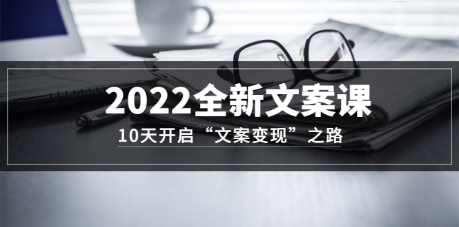 2022全新文案课：10天开启“文案变现”之路~从0基础开始学（价值399）-小白项目网