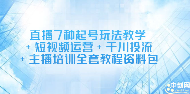 直播7种起号玩法教学+短视频运营+千川投流+主播培训全套教程资料包-小白项目网