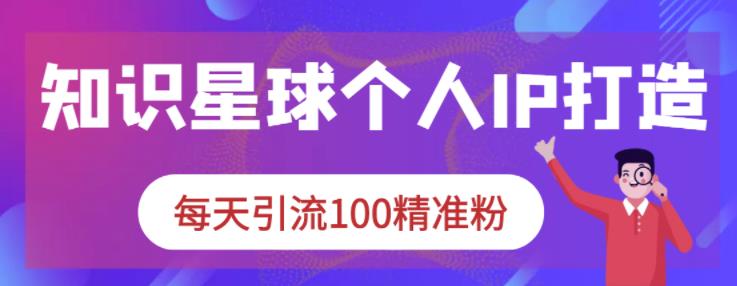 知识星球个人IP打造系列课程，每天引流100精准粉-小白项目网