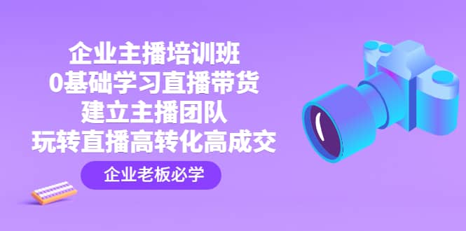 企业主播培训班：0基础学习直播带货，建立主播团队，玩转直播高转化高成交-小白项目网