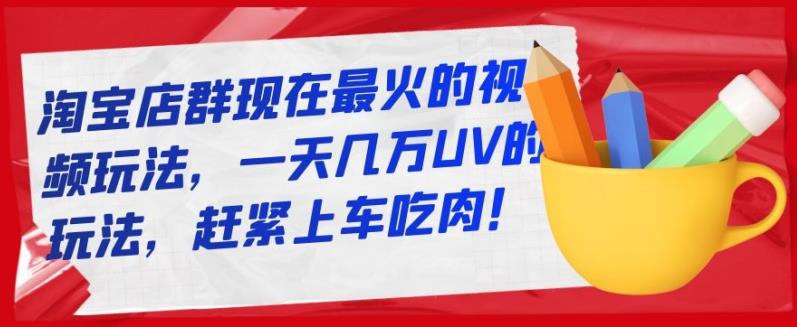 淘宝店群现在最火的视频玩法，一天几万UV的玩法，赶紧上车吃肉！-小白项目网