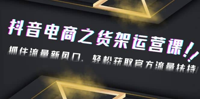 2023抖音电商之货架运营课：抓住流量新风口，轻松获取官方流量扶持-小白项目网