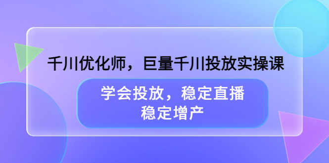 千川优化师，巨量千川投放实操课，学会投放，稳定直播，稳定增产-小白项目网