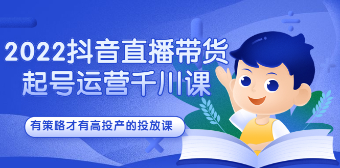 2022抖音直播带货起号运营千川课，有策略才有高投产的投放课-小白项目网