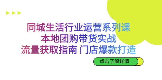 同城生活行业运营系列课：本地团购带货实战，流量获取指南 门店爆款打造-小白项目网