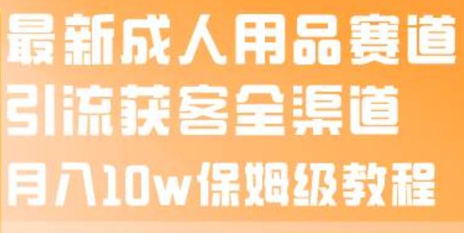 最新成人用品赛道引流获客全渠道，月入10w保姆级教程-小白项目网