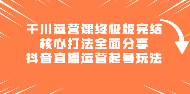 千川运营课终极版完结：核心打法全面分享，抖音直播运营起号玩法-小白项目网