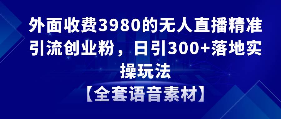 无人直播精准引流创业粉，日引300+落地实操玩法【全套语音素材】-小白项目网