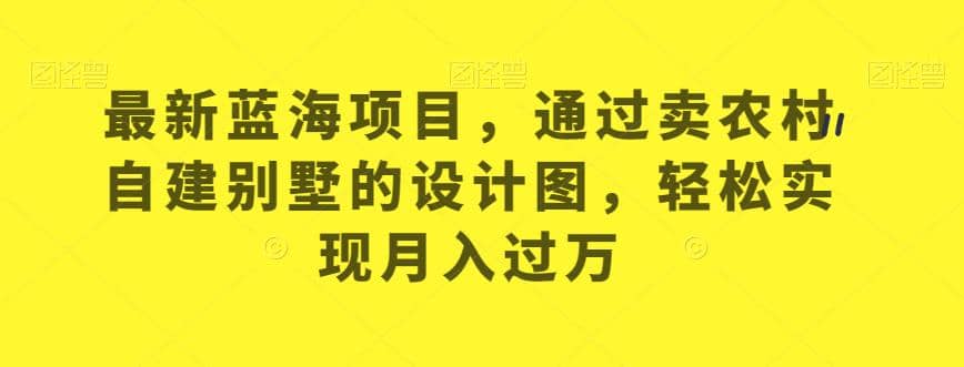 最新蓝海项目，通过卖农村自建别墅的设计图，轻松实现月入过万【揭秘】-小白项目网