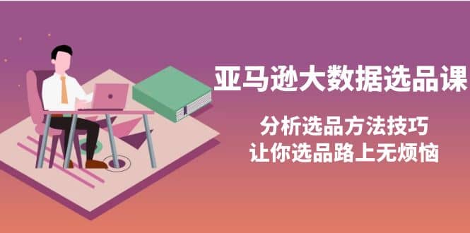 亚马逊大数据选品课：分析选品方法技巧，让你选品路上无烦恼-小白项目网