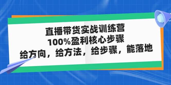 直播带货实战训练营：100%盈利核心步骤，给方向，给方法，给步骤，能落地-小白项目网