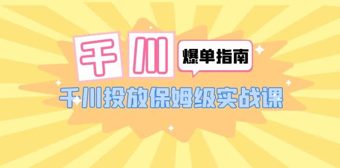 千川-爆单实战指南：千川投放保姆级实战课（22节课时）-小白项目网