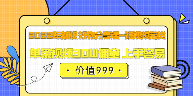 2022年新版 好物分享课-短视频带货：单条视频30W佣金 上手容易（价值999）-小白项目网