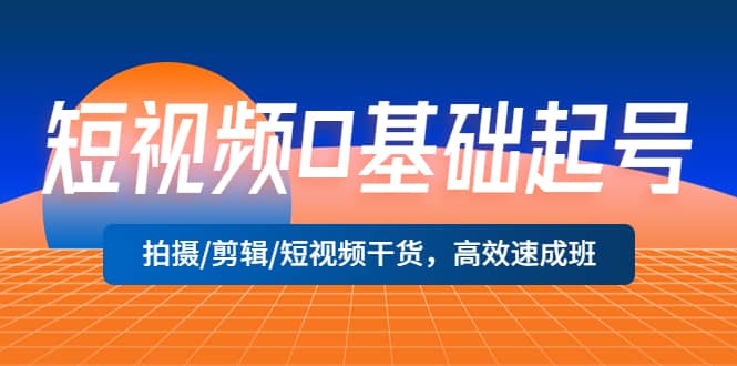 短视频0基础起号，拍摄/剪辑/短视频干货，高效速成班-小白项目网