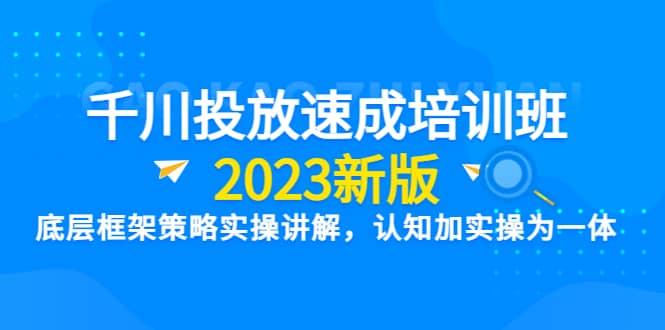 千川投放速成培训班【2023新版】底层框架策略实操讲解，认知加实操为一体-小白项目网