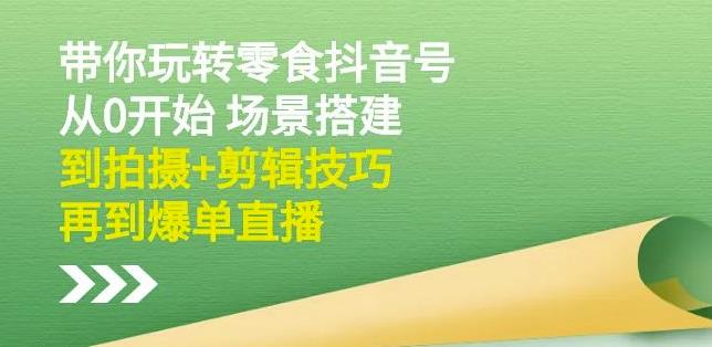 隋校长带你玩转抖音零食号：从0开始场景搭建，到拍摄+剪辑技巧，再到爆单直播-小白项目网