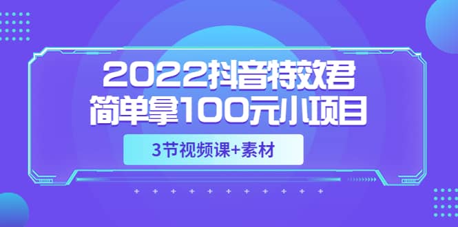 2022抖音特效君简单拿100元小项目，可深耕赚更多（3节视频课+素材）-小白项目网