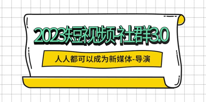 2023短视频-社群3.0，人人都可以成为新媒体-导演 (包含内部社群直播课全套)-小白项目网