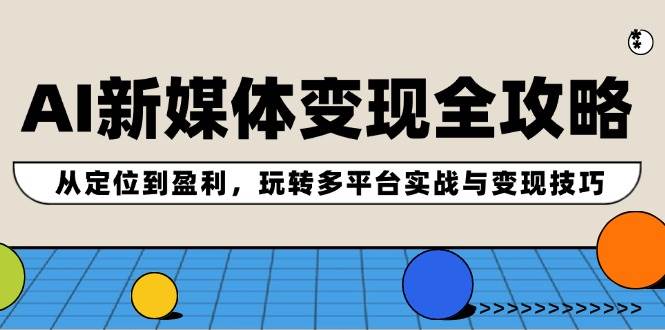 AI新媒体变现全攻略：从定位到盈利，玩转多平台实战与变现技巧-小白项目网