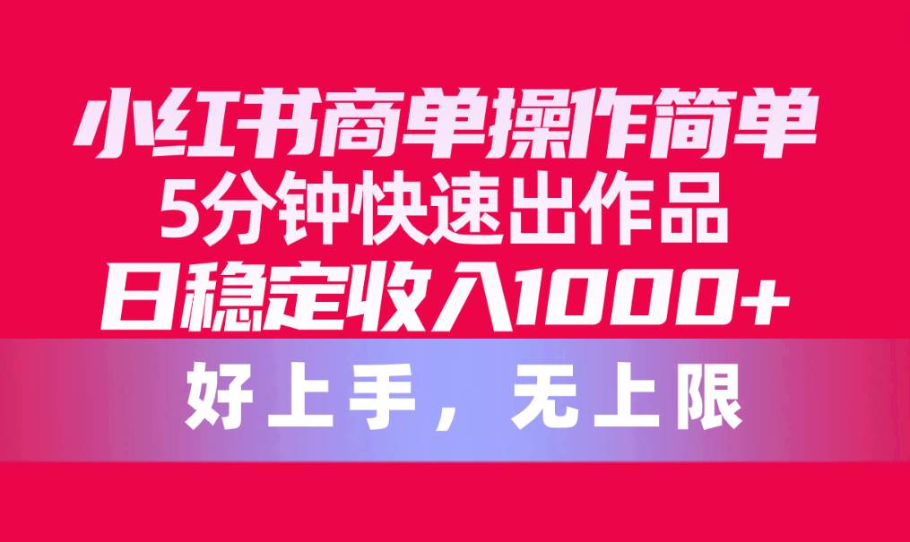 小红书商单操作简单，5分钟快速出作品，日稳定收入1000+，无上限-小白项目网