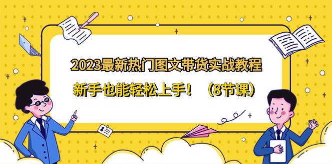 2023最新热门-图文带货实战教程，小白也能轻松上手！（8节课）-小白项目网