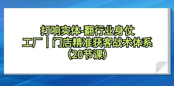 打响实体-翻行业身仗，工厂｜门店精准获客战术体系（20节课）-小白项目网