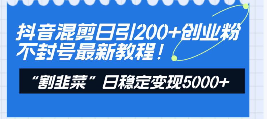 抖音混剪日引200+创业粉不封号最新教程！“割韭菜”日稳定变现5000+！-小白项目网