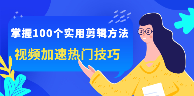 掌握100个实用剪辑方法，让你的视频加速热门，价值999元-小白项目网