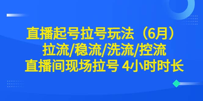 直播起号拉号玩法（6月）拉流/稳流/洗流/控流 直播间现场拉号 4小时时长-小白项目网