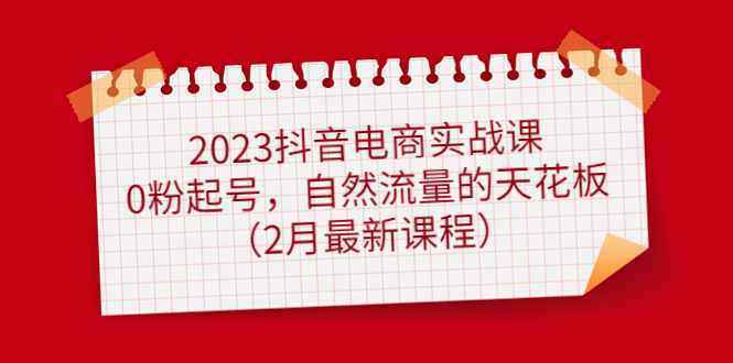 2023抖音电商实战课：0粉起号，自然流量的天花板（2月最新课程）-小白项目网