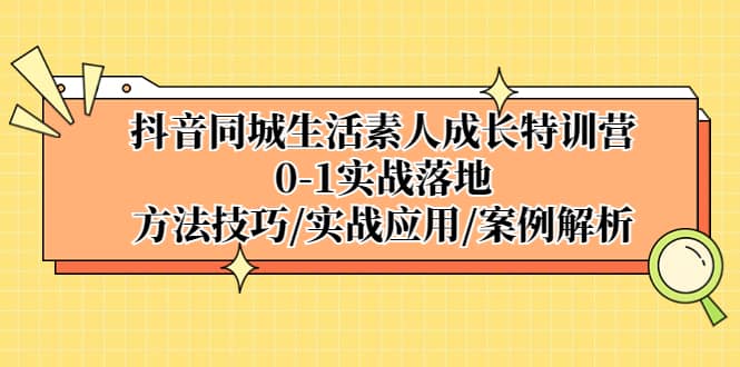 抖音同城生活素人成长特训营，0-1实战落地，方法技巧|实战应用|案例解析-小白项目网