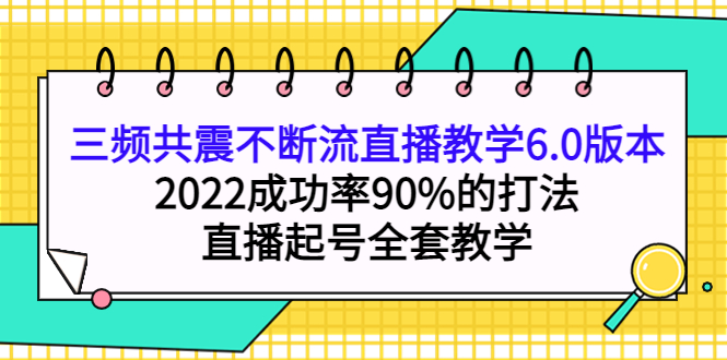 三频共震不断流直播教学6.0版本，2022成功率90%的打法，直播起号全套教学-小白项目网