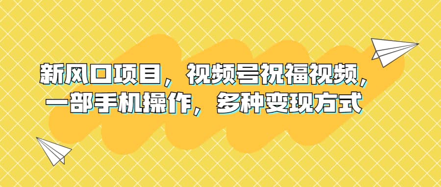 新风口项目，视频号祝福视频，一部手机操作，多种变现方式-小白项目网