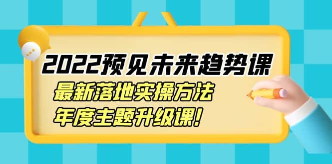 2022预见未来趋势课：最新落地实操方法，年度主题升级课-小白项目网