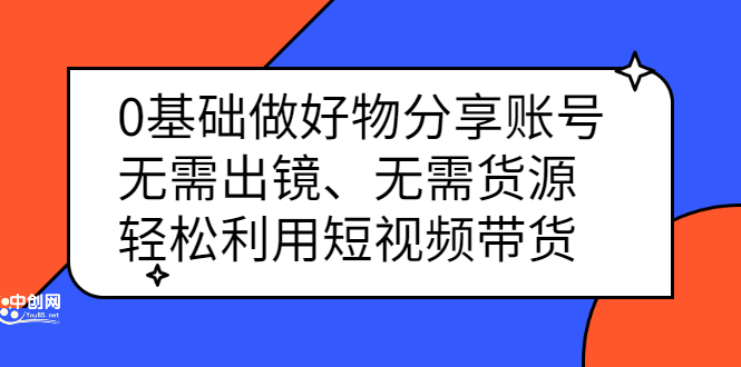 0基础做好物分享账号：无需出镜、无需货源，轻松利用短视频带货-小白项目网