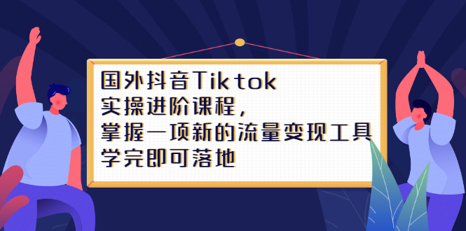 Tiktok实操进阶课程，掌握一项新的流量变现工具，学完即可落地-小白项目网