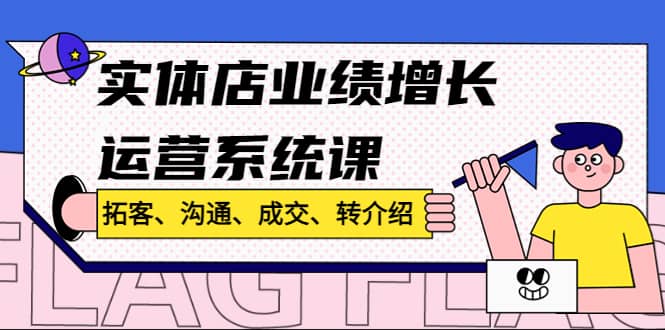 实体店业绩增长运营系统课，拓客、沟通、成交、转介绍!-小白项目网