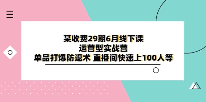 某收费29期6月线下课-运营型实战营 单品打爆防退术 直播间快速上100人等-小白项目网