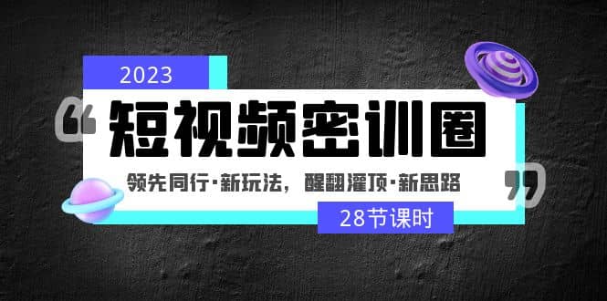 2023短视频密训圈：领先同行·新玩法，醒翻灌顶·新思路（28节课时）-小白项目网