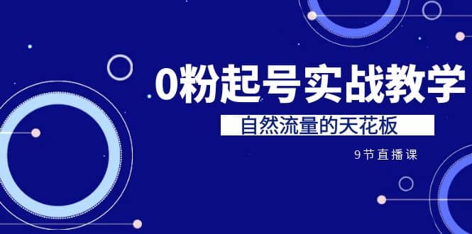 某收费培训7-8月课程：0粉起号实战教学，自然流量的天花板（9节）-小白项目网