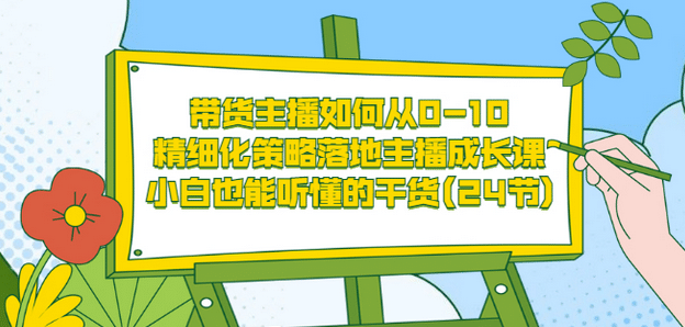 带货主播如何从0-10，精细化策略落地主播成长课，小白也能听懂的干货(24节)-小白项目网