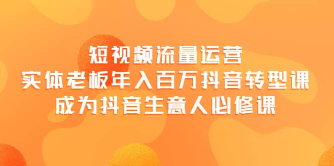 短视频流量运营，实体老板年入百万-抖音转型课，成为抖音生意人的必修课-小白项目网