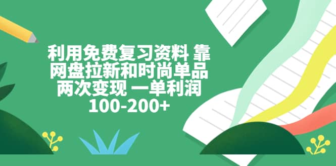 利用免费复习资料 靠网盘拉新和时尚单品两次变现 一单利润100-200+-小白项目网