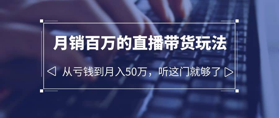 老板必学：月销-百万的直播带货玩法，从亏钱到月入50万，听这门就够了-小白项目网