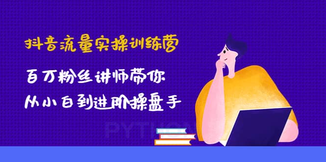 抖音流量实操训练营：百万粉丝讲师带你从小白到进阶操盘手-小白项目网