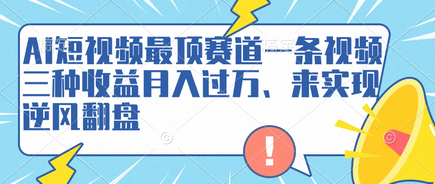 AI短视频最顶赛道，一条视频三种收益月入过万、来实现逆风翻盘 - 小白项目网-小白项目网